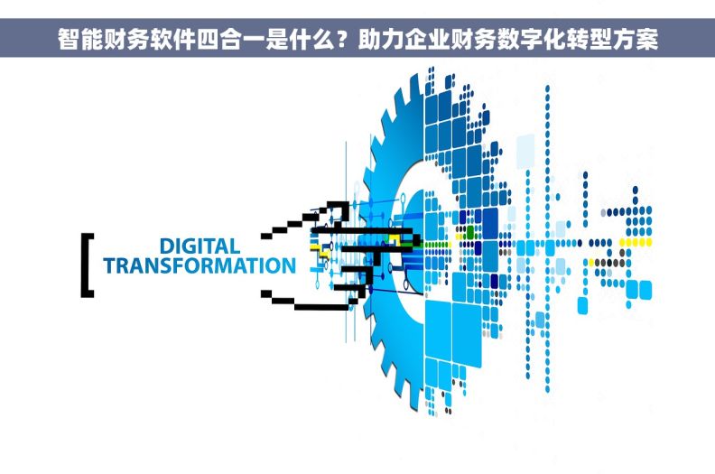 智能财务软件四合一是什么？助力企业财务数字化转型方案