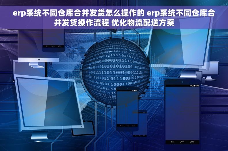 erp系统不同仓库合并发货怎么操作的 erp系统不同仓库合并发货操作流程 优化物流配送方案