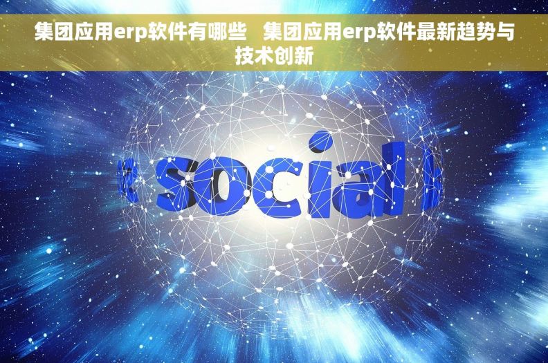 集团应用erp软件有哪些 集团应用erp软件最新趋势与技术创新 集团应用erp软件有哪些 集团应用erp软件最新趋势与技术创新