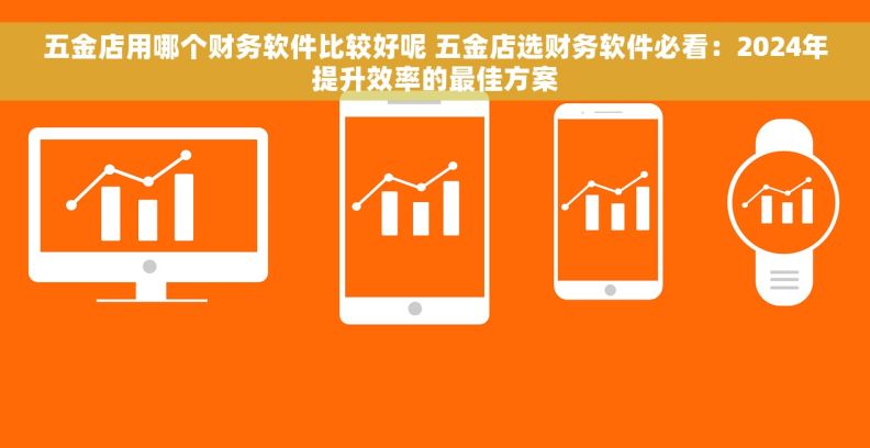 五金店用哪个财务软件比较好呢 五金店选财务软件必看：2024年提升效率的最佳方案