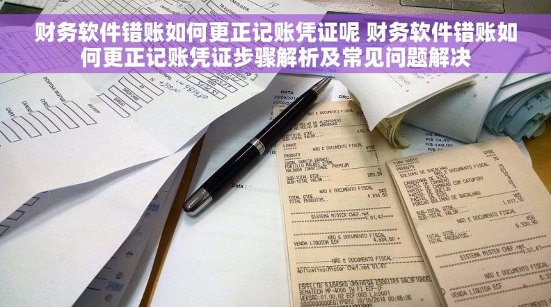 财务软件错账如何更正记账凭证呢 财务软件错账如何更正记账凭证步骤解析及常见问题解决