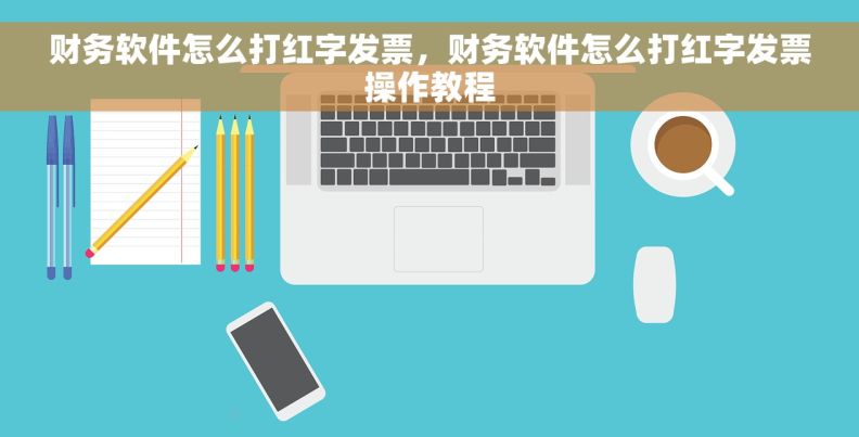 财务软件怎么打红字发票，财务软件怎么打红字发票操作教程