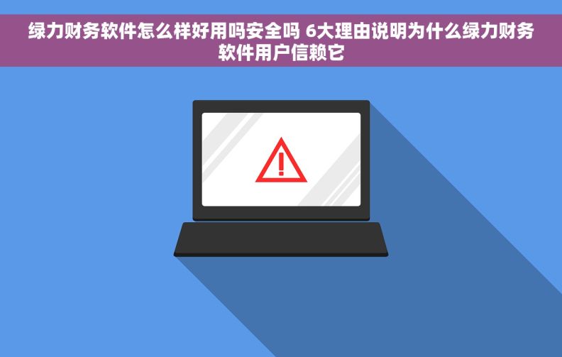 绿力财务软件怎么样好用吗安全吗 6大理由说明为什么绿力财务软件用户信赖它