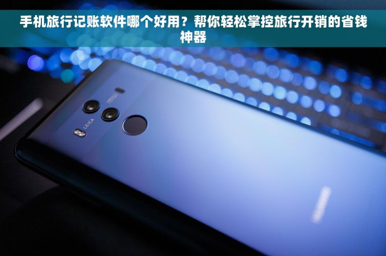 手机旅行记账软件哪个好用？帮你轻松掌控旅行开销的省钱神器