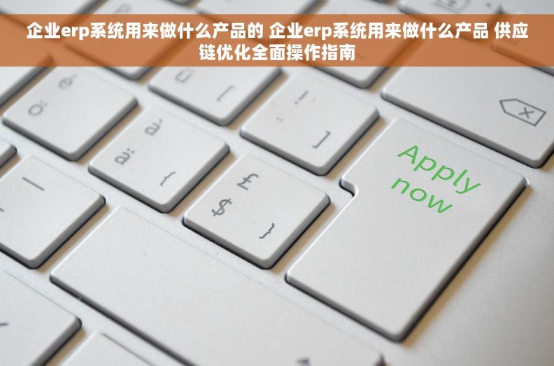 企业erp系统用来做什么产品的 企业erp系统用来做什么产品 供应链优化全面操作指南