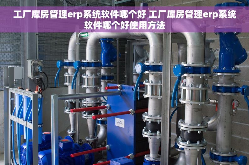 工厂库房管理erp系统软件哪个好 工厂库房管理erp系统软件哪个好使用方法
