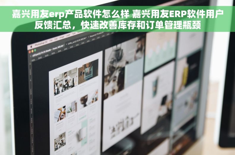 嘉兴用友erp产品软件怎么样 嘉兴用友ERP软件用户反馈汇总，快速改善库存和订单管理瓶颈
