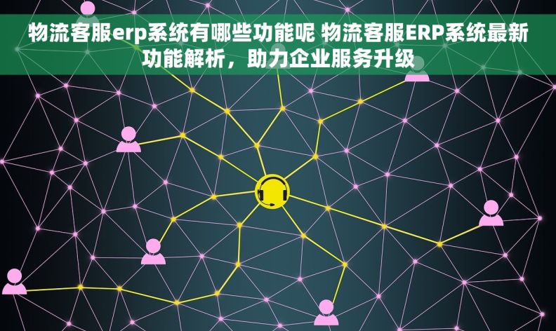 物流客服erp系统有哪些功能呢 物流客服ERP系统最新功能解析，助力企业服务升级