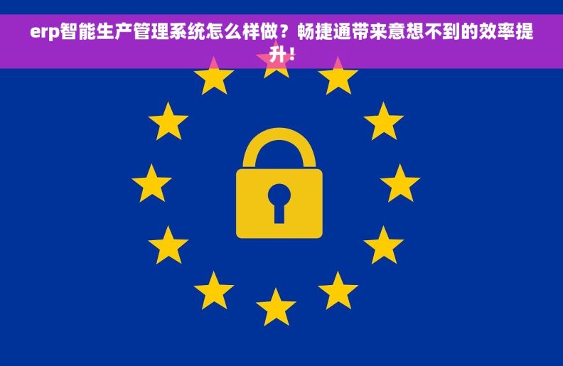 erp智能生产管理系统怎么样做？畅捷通带来意想不到的效率提升！
