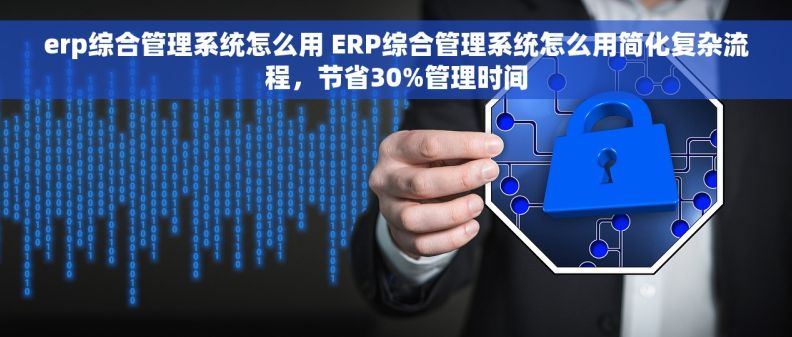 erp综合管理系统怎么用 ERP综合管理系统怎么用简化复杂流程，节省30%管理时间