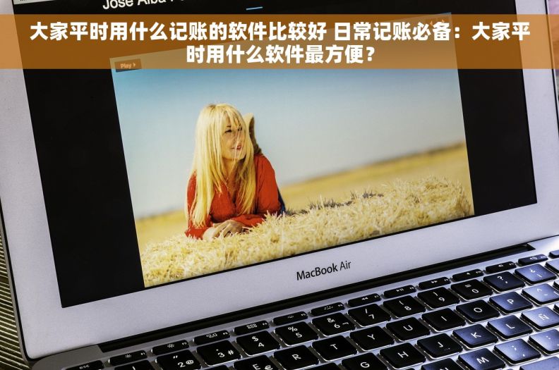 大家平时用什么记账的软件比较好 日常记账必备：大家平时用什么软件最方便？