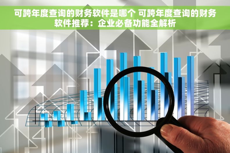 可跨年度查询的财务软件是哪个 可跨年度查询的财务软件推荐：企业必备功能全解析