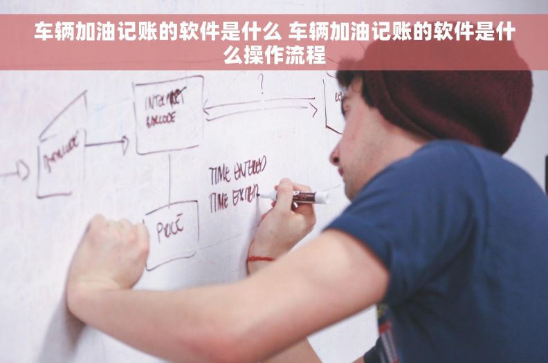 车辆加油记账的软件是什么 车辆加油记账的软件是什么操作流程