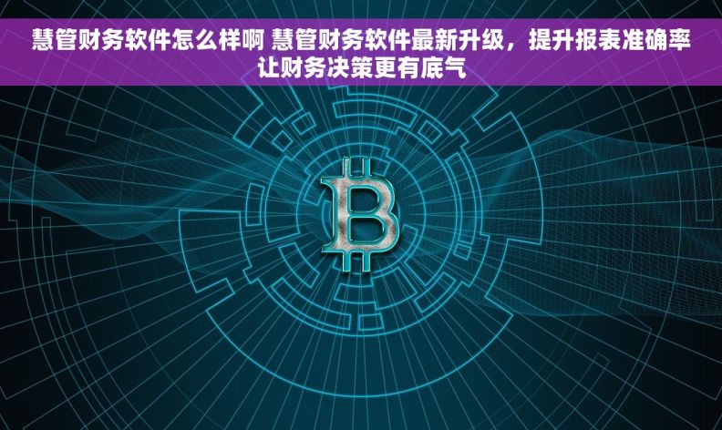 慧管财务软件怎么样啊 慧管财务软件最新升级，提升报表准确率让财务决策更有底气