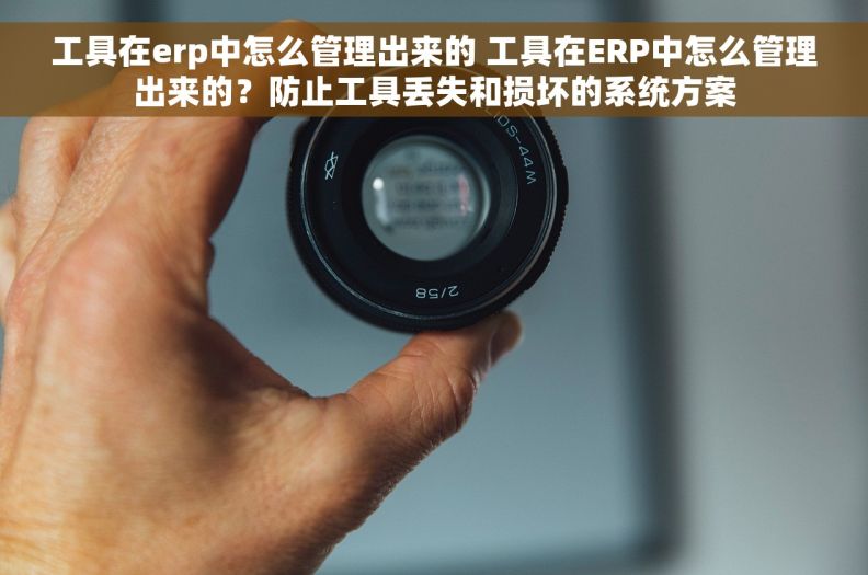工具在erp中怎么管理出来的 工具在ERP中怎么管理出来的？防止工具丢失和损坏的系统方案