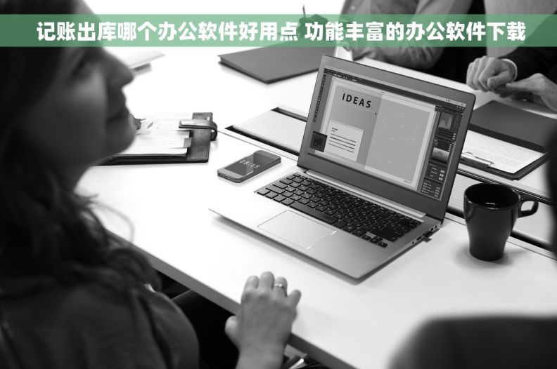  记账出库哪个办公软件好用点 功能丰富的办公软件下载