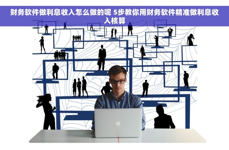 财务软件做利息收入怎么做的呢 5步教你用财务软件精准做利息收入核算