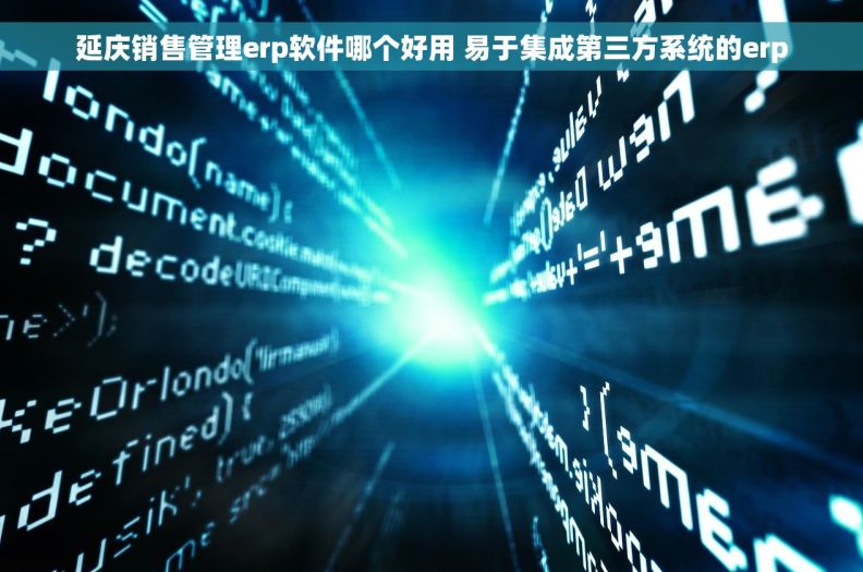 延庆销售管理erp软件哪个好用 易于集成第三方系统的erp