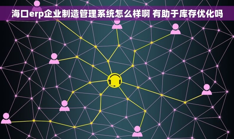 海口erp企业制造管理系统怎么样啊 有助于库存优化吗