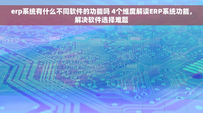 erp系统有什么不同软件的功能吗 4个维度解读ERP系统功能，解决软件选择难题