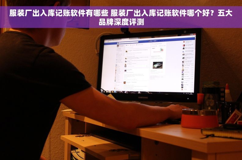 服装厂出入库记账软件有哪些 服装厂出入库记账软件哪个好？五大品牌深度评测