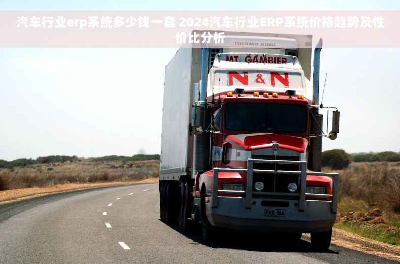汽车行业erp系统多少钱一套 2024汽车行业ERP系统价格趋势及性价比分析