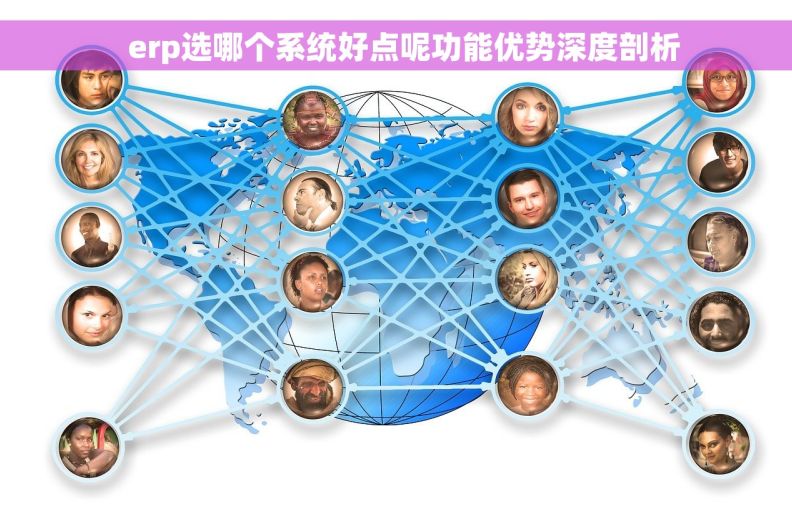   erp选哪个系统好点呢功能优势深度剖析