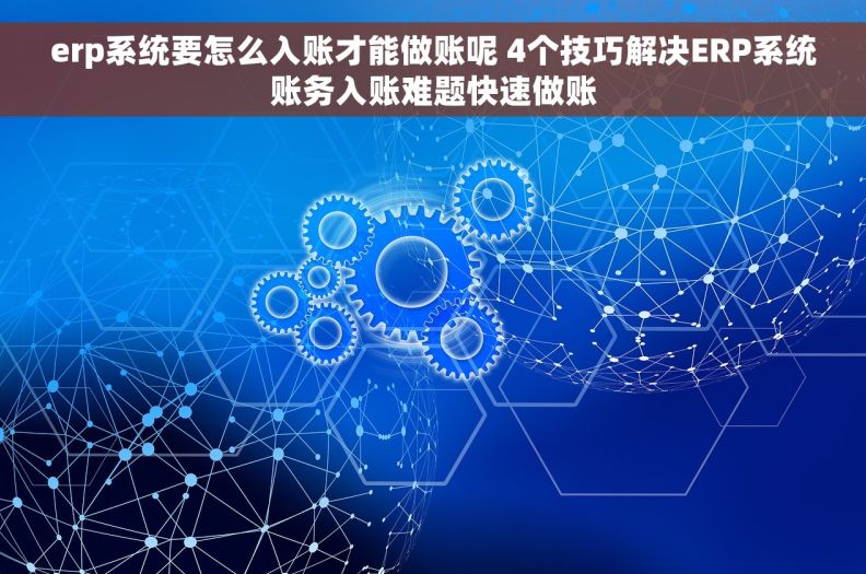 erp系统要怎么入账才能做账呢 4个技巧解决ERP系统账务入账难题快速做账
