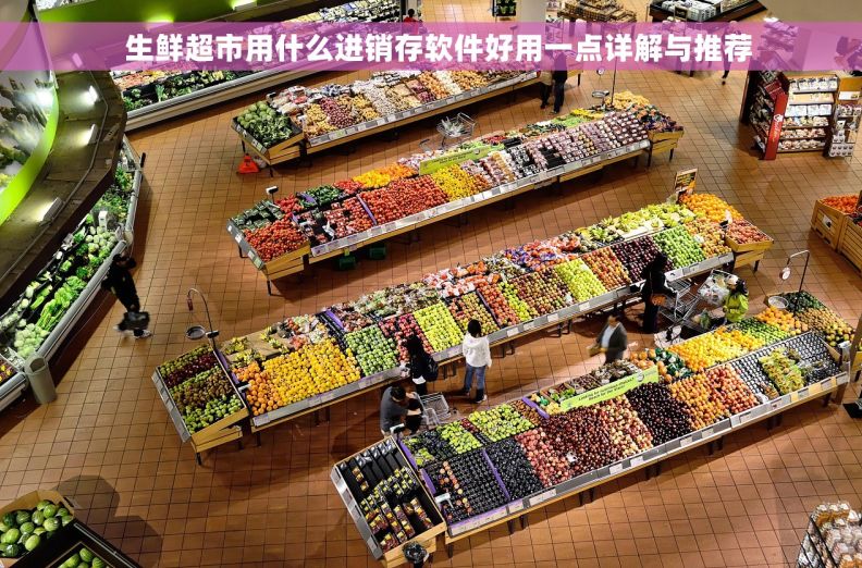   生鲜超市用什么进销存软件好用一点详解与推荐