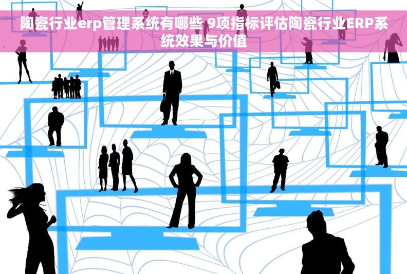 陶瓷行业erp管理系统有哪些 9项指标评估陶瓷行业ERP系统效果与价值