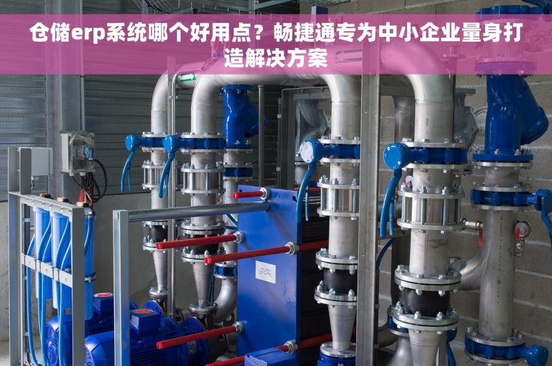 仓储erp系统哪个好用点？畅捷通专为中小企业量身打造解决方案