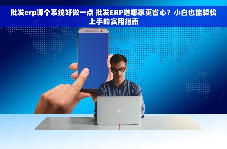 批发erp哪个系统好做一点 批发ERP选哪家更省心？小白也能轻松上手的实用指南
