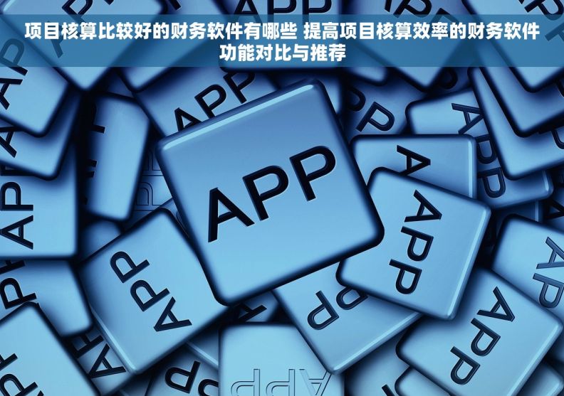 项目核算比较好的财务软件有哪些 提高项目核算效率的财务软件功能对比与推荐 项目核算比较好的财务软件有哪些 提高项目核算效率的财务软件功能对比与推荐