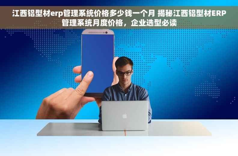 江西铝型材erp管理系统价格多少钱一个月 揭秘江西铝型材ERP管理系统月度价格，企业选型必读