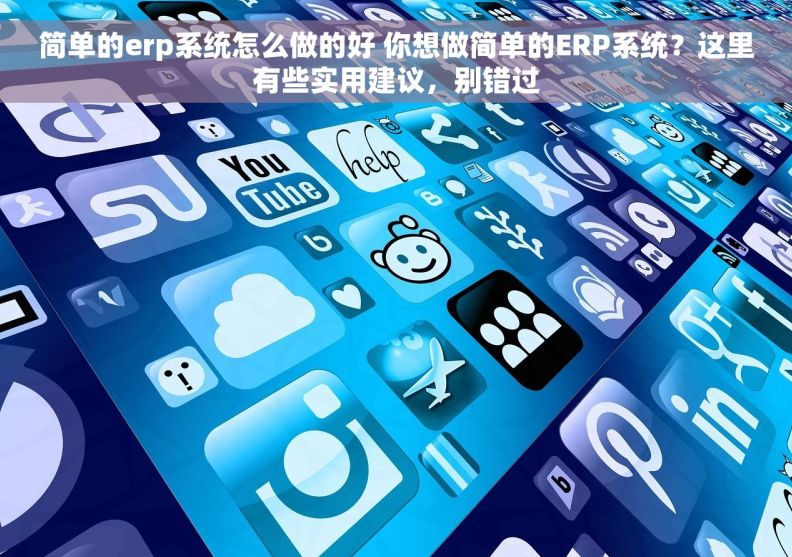 简单的erp系统怎么做的好 你想做简单的ERP系统？这里有些实用建议，别错过