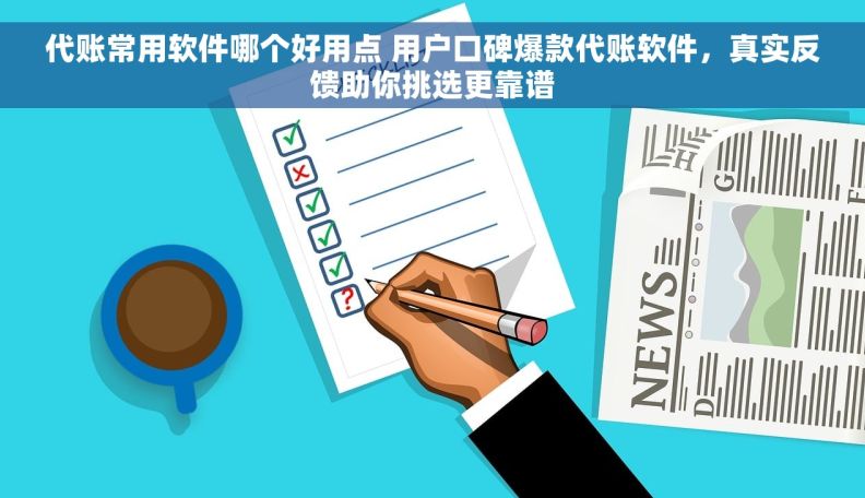 代账常用软件哪个好用点 用户口碑爆款代账软件，真实反馈助你挑选更靠谱