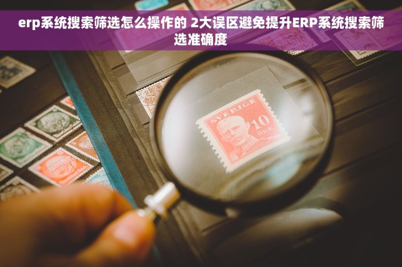 erp系统搜索筛选怎么操作的 2大误区避免提升ERP系统搜索筛选准确度