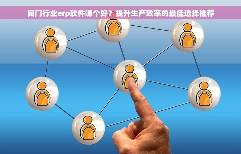 阀门行业erp软件哪个好?提升生产效率的最佳选择推荐 阀门行业erp软件哪个好?提升生产效率的最佳选择推荐