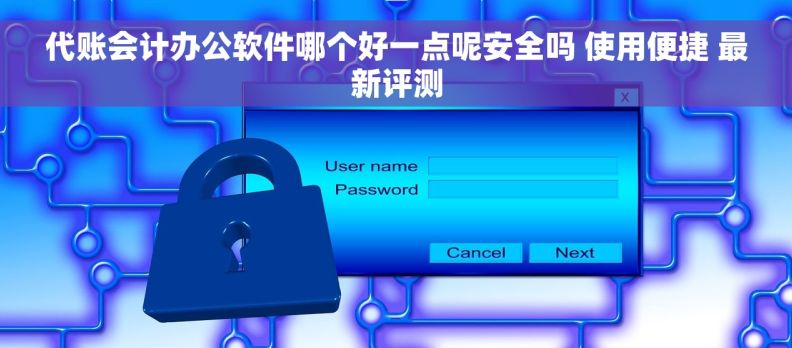 代账会计办公软件哪个好一点呢安全吗 使用便捷 最新评测