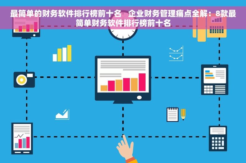 最简单的财务软件排行榜前十名   企业财务管理痛点全解：8款最简单财务软件排行榜前十名