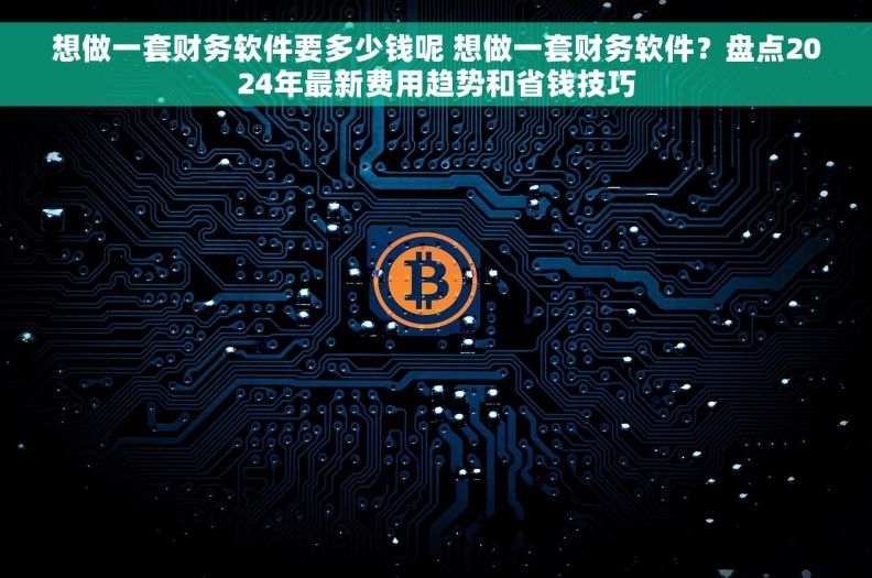 想做一套财务软件要多少钱呢 想做一套财务软件？盘点2024年最新费用趋势和省钱技巧
