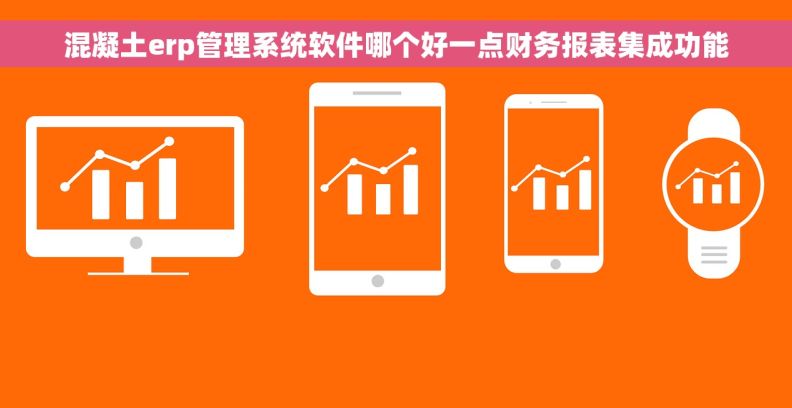混凝土erp管理系统软件哪个好一点财务报表集成功能