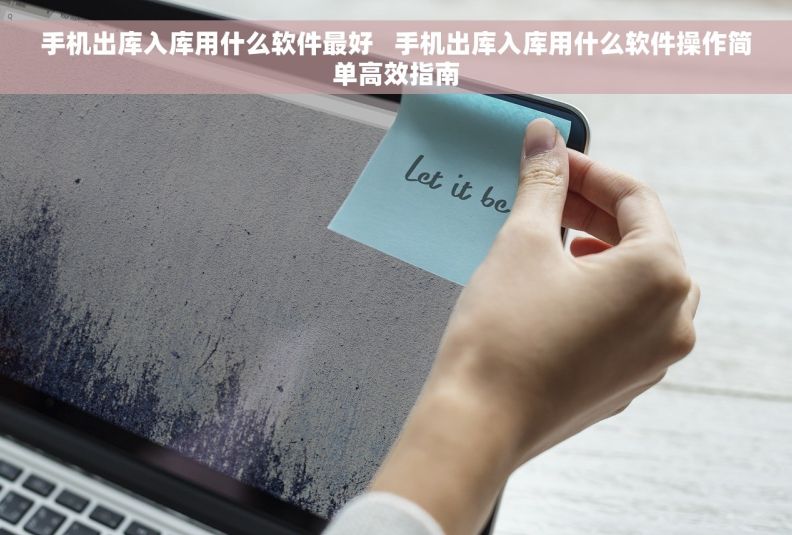 手机出库入库用什么软件最好   手机出库入库用什么软件操作简单高效指南