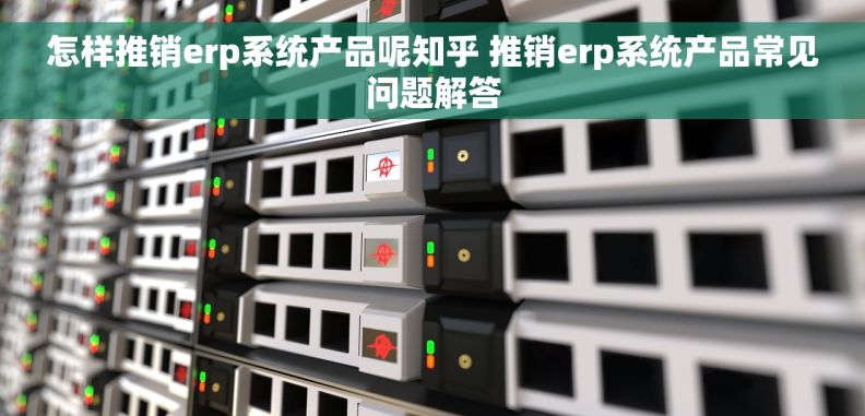 怎样推销erp系统产品呢知乎 推销erp系统产品常见问题解答
