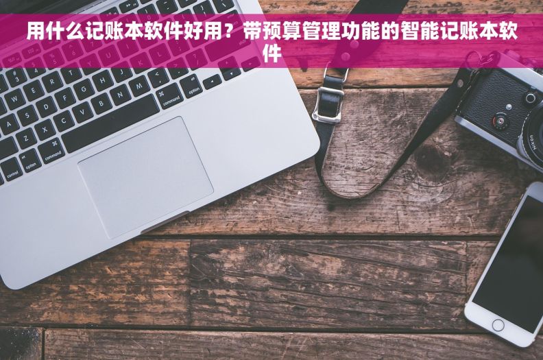 用什么记账本软件好用？带预算管理功能的智能记账本软件