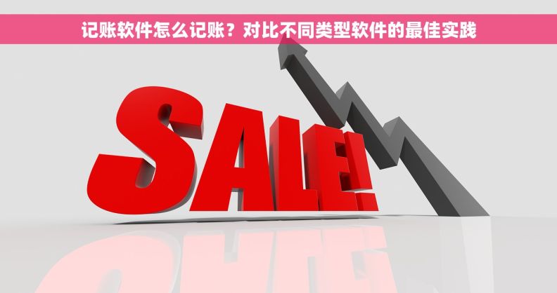 记账软件怎么记账？对比不同类型软件的最佳实践