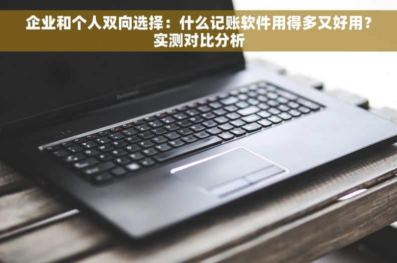 企业和个人双向选择：什么记账软件用得多又好用？实测对比分析