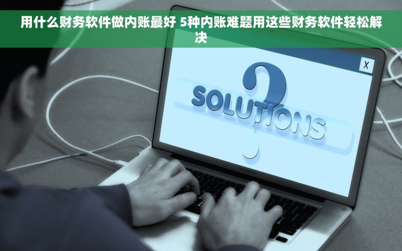 用什么财务软件做内账最好 5种内账难题用这些财务软件轻松解决