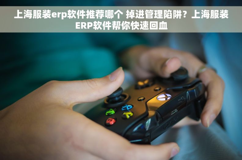上海服装erp软件推荐哪个 掉进管理陷阱？上海服装ERP软件帮你快速回血