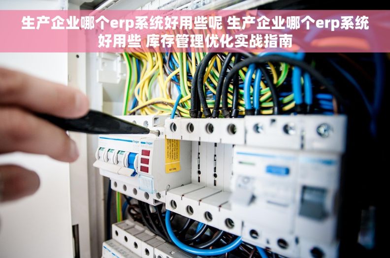 生产企业哪个erp系统好用些呢 生产企业哪个erp系统好用些 库存管理优化实战指南
